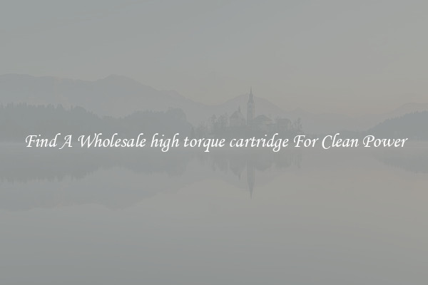 Find A Wholesale high torque cartridge For Clean Power