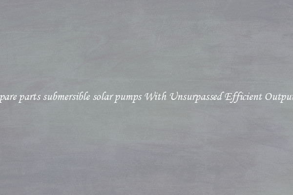 spare parts submersible solar pumps With Unsurpassed Efficient Outputs