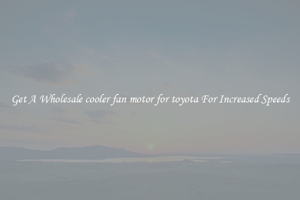 Get A Wholesale cooler fan motor for toyota For Increased Speeds