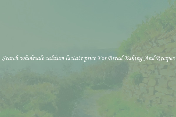 Search wholesale calcium lactate price For Bread Baking And Recipes