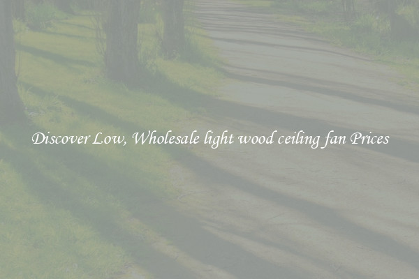 Discover Low, Wholesale light wood ceiling fan Prices