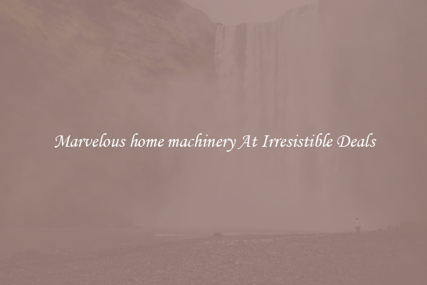 Marvelous home machinery At Irresistible Deals