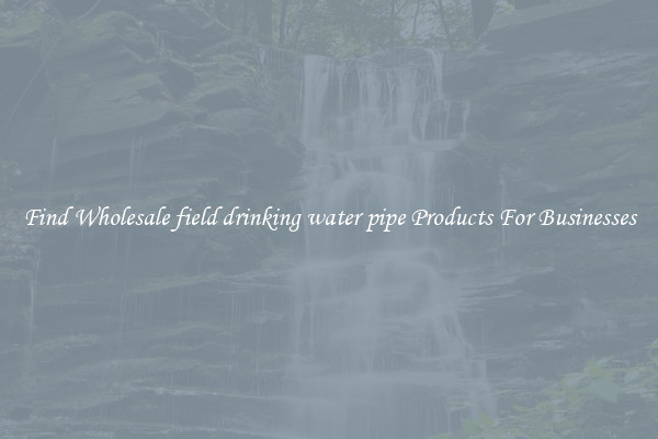 Find Wholesale field drinking water pipe Products For Businesses