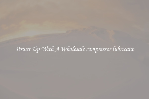 Power Up With A Wholesale compressor lubricant
