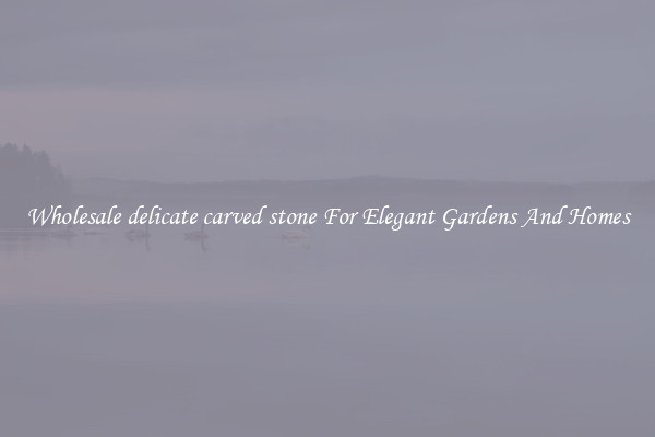 Wholesale delicate carved stone For Elegant Gardens And Homes