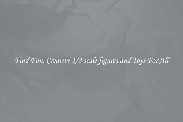 Find Fun, Creative 1/8 scale figures and Toys For All