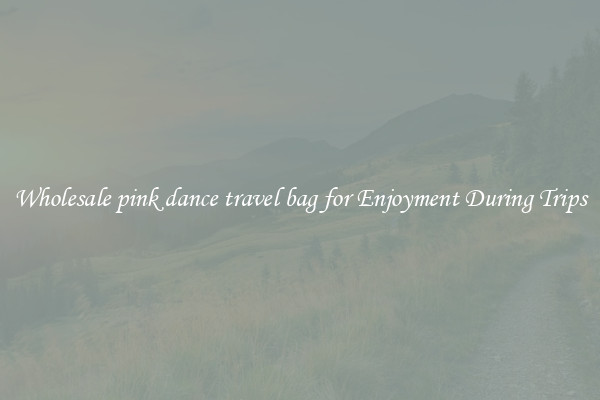 Wholesale pink dance travel bag for Enjoyment During Trips