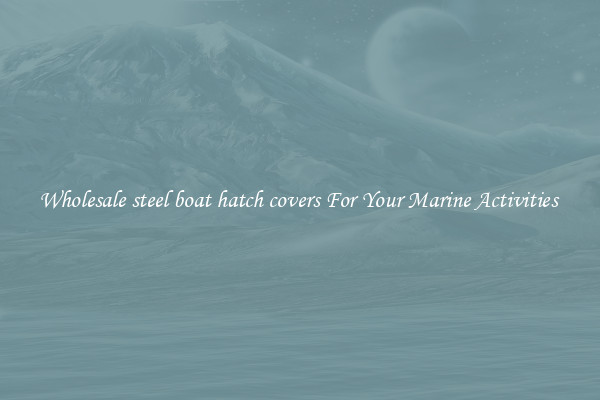 Wholesale steel boat hatch covers For Your Marine Activities 