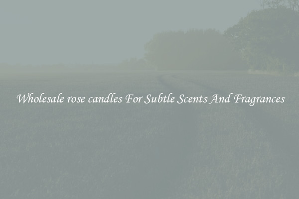 Wholesale rose candles For Subtle Scents And Fragrances