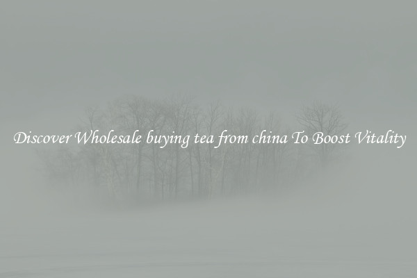 Discover Wholesale buying tea from china To Boost Vitality