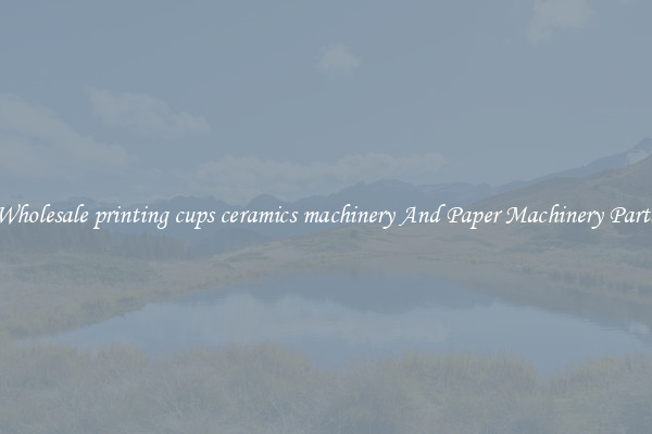 Wholesale printing cups ceramics machinery And Paper Machinery Parts