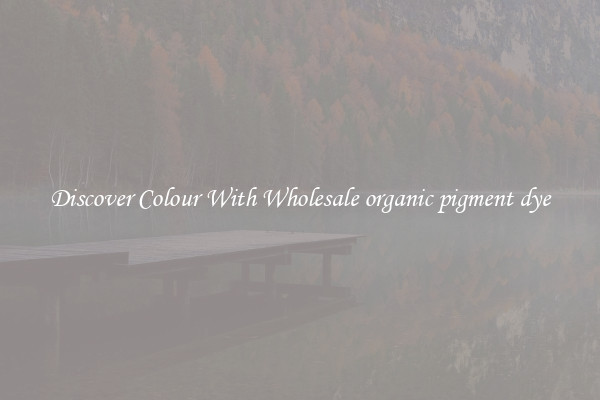 Discover Colour With Wholesale organic pigment dye