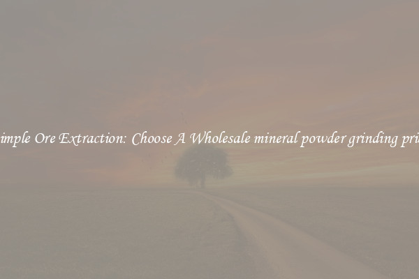 Simple Ore Extraction: Choose A Wholesale mineral powder grinding price