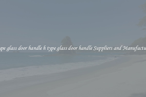 h type glass door handle h type glass door handle Suppliers and Manufacturers