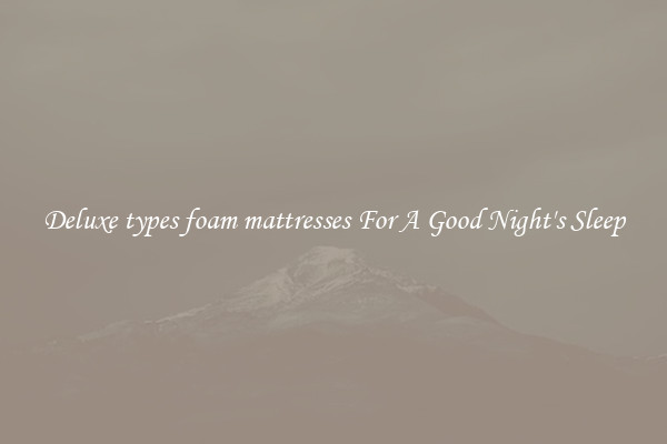 Deluxe types foam mattresses For A Good Night's Sleep