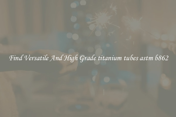 Find Versatile And High Grade titanium tubes astm b862