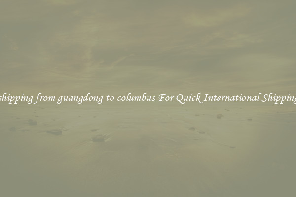 shipping from guangdong to columbus For Quick International Shipping
