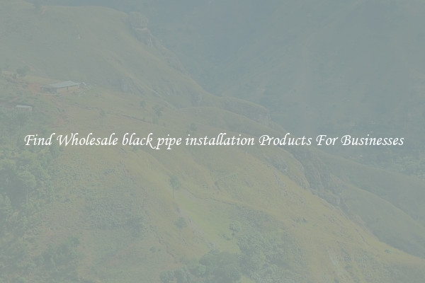 Find Wholesale black pipe installation Products For Businesses