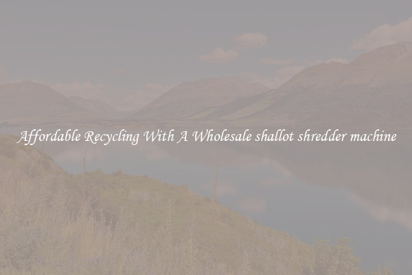Affordable Recycling With A Wholesale shallot shredder machine