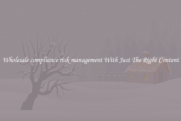 Wholesale compliance risk management With Just The Right Content