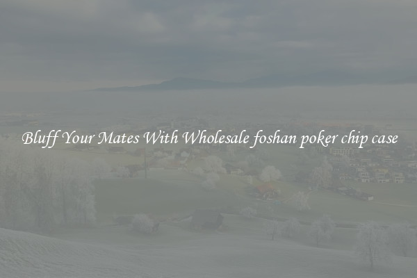 Bluff Your Mates With Wholesale foshan poker chip case