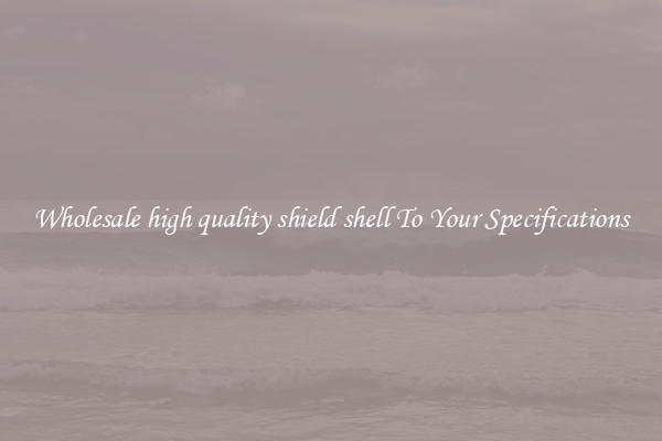 Wholesale high quality shield shell To Your Specifications