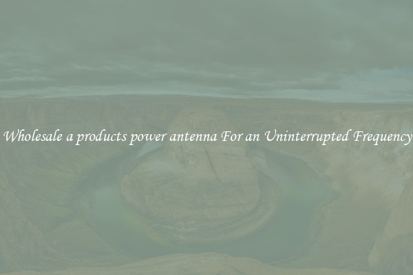 Wholesale a products power antenna For an Uninterrupted Frequency