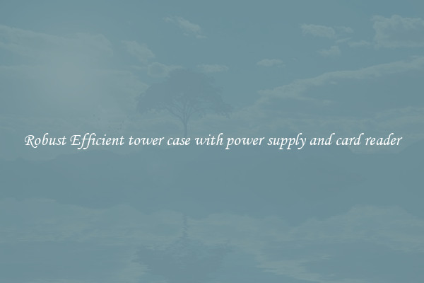 Robust Efficient tower case with power supply and card reader