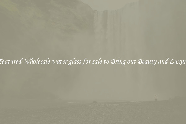 Featured Wholesale water glass for sale to Bring out Beauty and Luxury