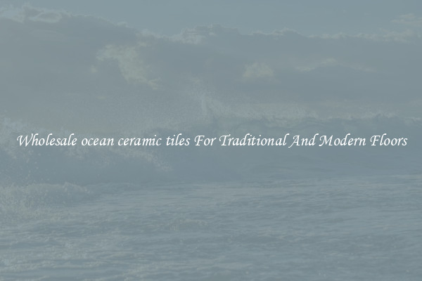 Wholesale ocean ceramic tiles For Traditional And Modern Floors
