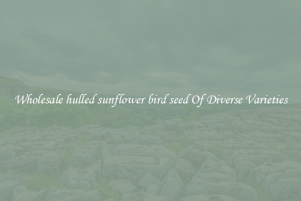 Wholesale hulled sunflower bird seed Of Diverse Varieties