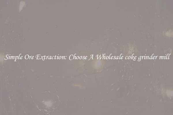 Simple Ore Extraction: Choose A Wholesale coke grinder mill