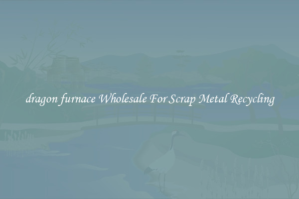 dragon furnace Wholesale For Scrap Metal Recycling