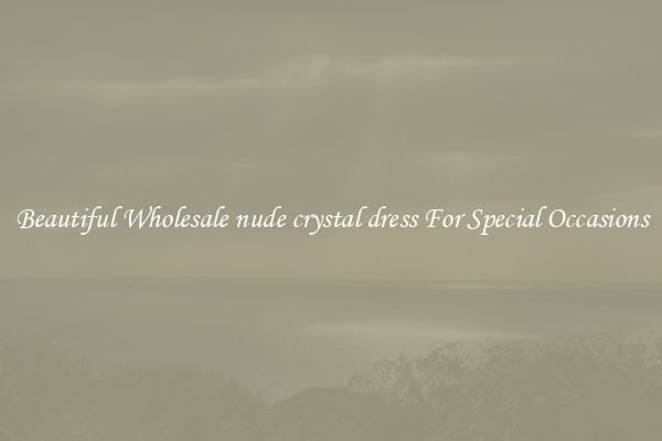Beautiful Wholesale nude crystal dress For Special Occasions