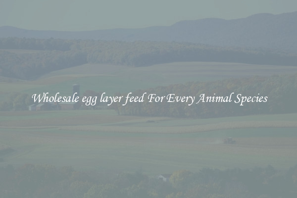 Wholesale egg layer feed For Every Animal Species