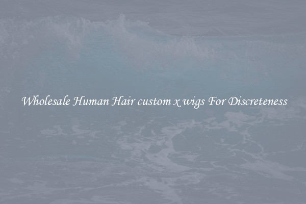 Wholesale Human Hair custom x wigs For Discreteness