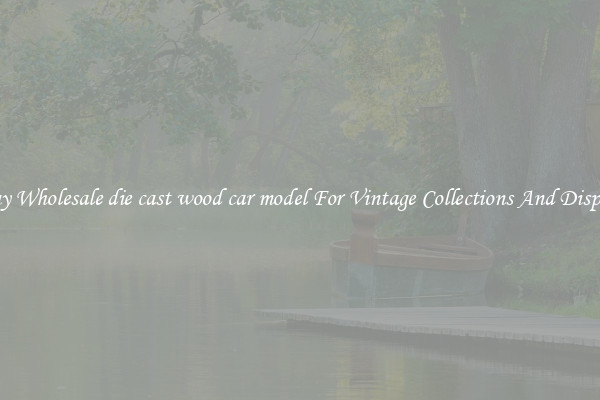 Buy Wholesale die cast wood car model For Vintage Collections And Display