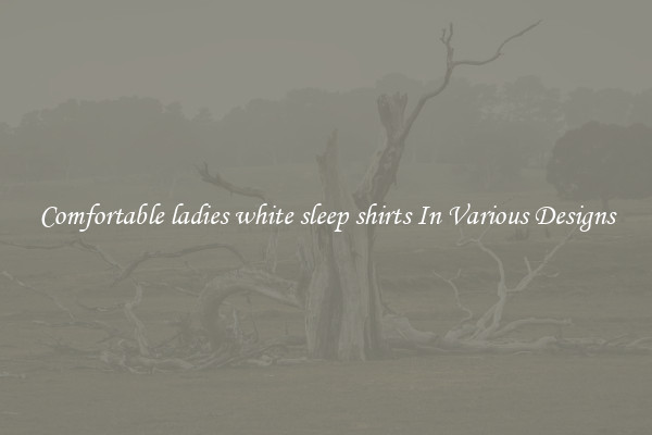Comfortable ladies white sleep shirts In Various Designs
