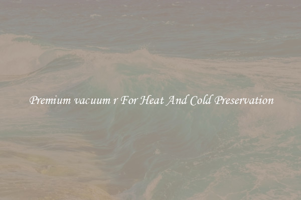 Premium vacuum r For Heat And Cold Preservation