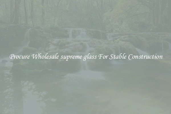 Procure Wholesale supreme glass For Stable Construction
