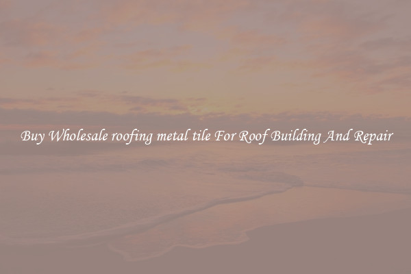 Buy Wholesale roofing metal tile For Roof Building And Repair