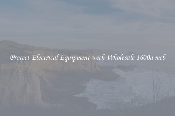 Protect Electrical Equipment with Wholesale 1600a mcb