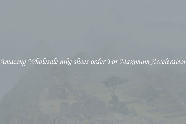 Amazing Wholesale nike shoes order For Maximum Acceleration