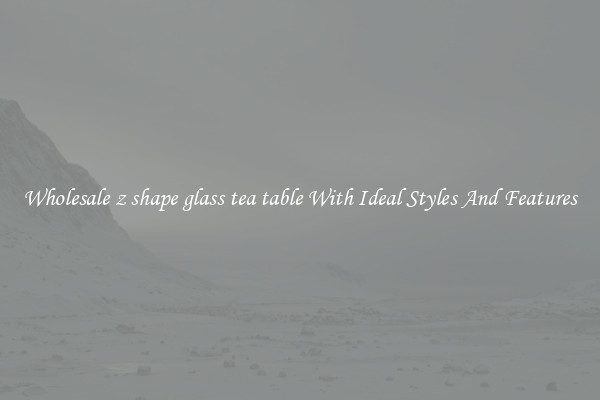 Wholesale z shape glass tea table With Ideal Styles And Features