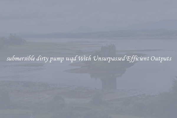 submersible dirty pump wqd With Unsurpassed Efficient Outputs